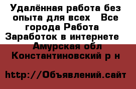 Удалённая работа без опыта для всех - Все города Работа » Заработок в интернете   . Амурская обл.,Константиновский р-н